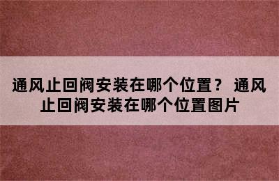 通风止回阀安装在哪个位置？ 通风止回阀安装在哪个位置图片